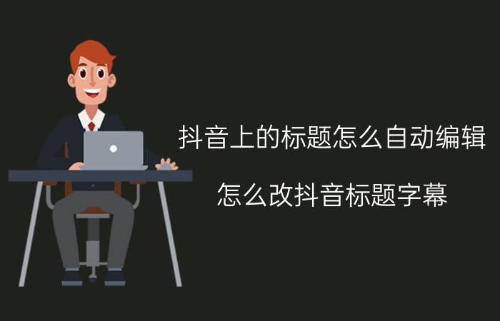 抖音上的标题怎么自动编辑 怎么改抖音标题字幕？